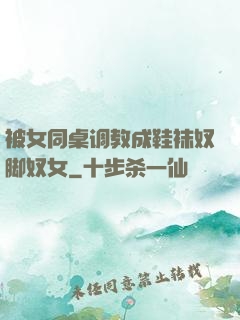 被女同桌调教成鞋袜奴脚奴女
