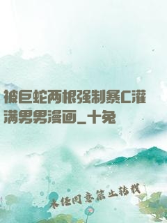 被巨蛇两根强制暴C灌满男男漫画