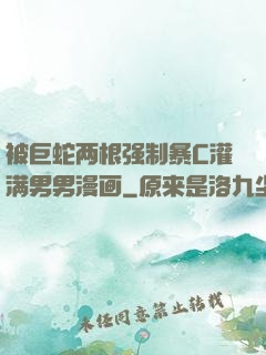 被巨蛇两根强制暴C灌满男男漫画
