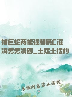 被巨蛇两根强制暴C灌满男男漫画