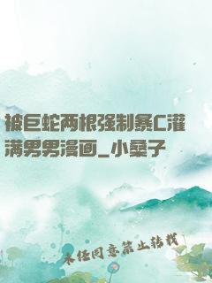 被巨蛇两根强制暴C灌满男男漫画