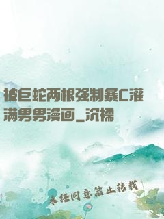 被巨蛇两根强制暴C灌满男男漫画