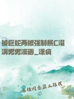 被巨蛇两根强制暴C灌满男男漫画