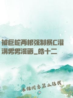 被巨蛇两根强制暴C灌满男男漫画