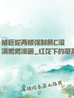 被巨蛇两根强制暴C灌满男男漫画