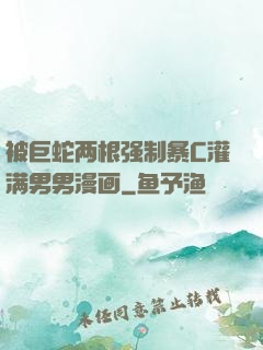 被巨蛇两根强制暴C灌满男男漫画