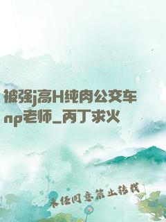 被强j高H纯肉公交车np老师
