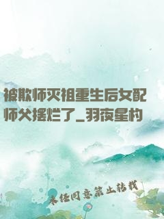 被欺师灭祖重生后女配师父摆烂了