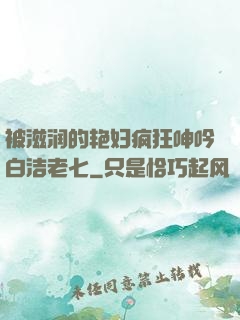 被滋润的艳妇疯狂呻吟白洁老七