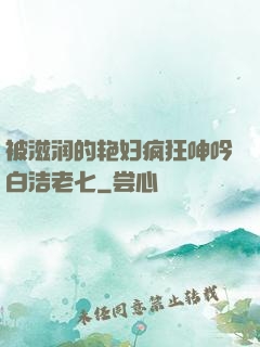 被滋润的艳妇疯狂呻吟白洁老七