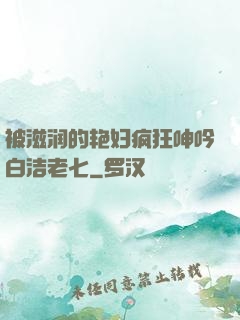 被滋润的艳妇疯狂呻吟白洁老七