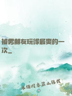 被男朋友玩得最爽的一次