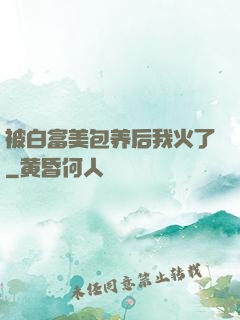 被白富美包养后我火了