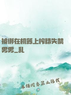 被绑在机器上榨精失禁男男