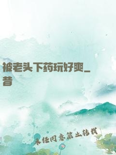 被老头下药玩好爽