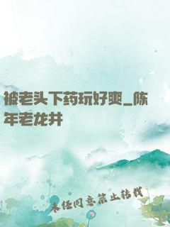 被老头下药玩好爽