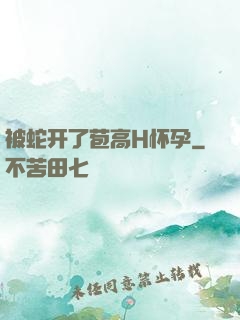 被蛇开了苞高H怀孕