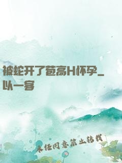 被蛇开了苞高H怀孕