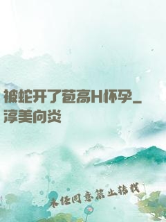 被蛇开了苞高H怀孕