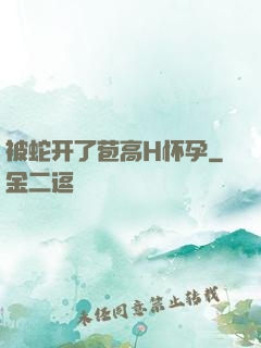 被蛇开了苞高H怀孕