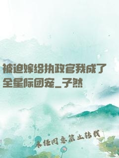 被迫嫁给执政官我成了全星际团宠