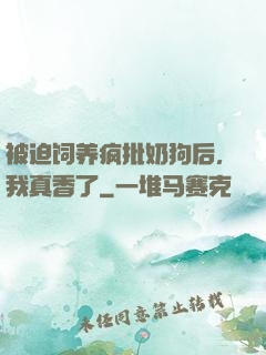 被迫饲养疯批奶狗后，我真香了