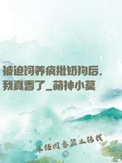 被迫饲养疯批奶狗后，我真香了