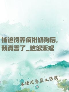 被迫饲养疯批奶狗后，我真香了