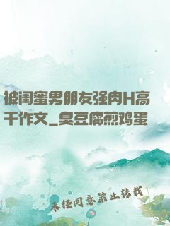 被闺蜜男朋友强肉H高干作文