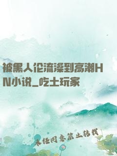 被黑人伦流澡到高潮HN小说