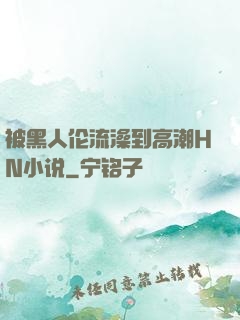 被黑人伦流澡到高潮HN小说