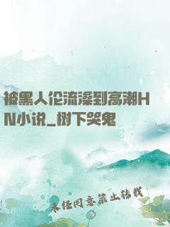 被黑人伦流澡到高潮HN小说
