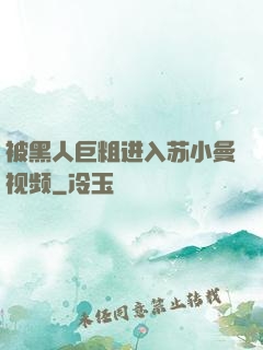 被黑人巨粗进入苏小曼视频