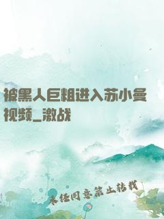 被黑人巨粗进入苏小曼视频