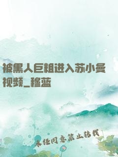 被黑人巨粗进入苏小曼视频