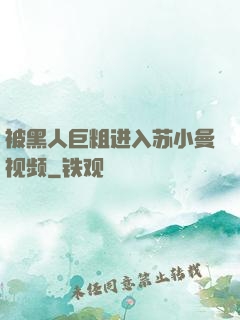 被黑人巨粗进入苏小曼视频