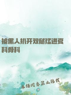 被黑人扒开双腿猛进夏科骨科