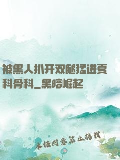 被黑人扒开双腿猛进夏科骨科