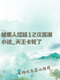 被黑人猛躁12次高潮小说