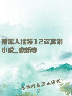 被黑人猛躁12次高潮小说