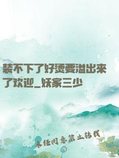 装不下了好烫要溢出来了欢迎