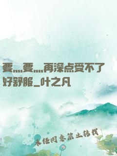 要灬要灬再深点受不了好舒服