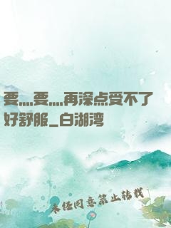 要灬要灬再深点受不了好舒服
