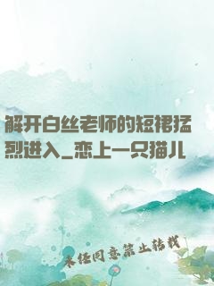 解开白丝老师的短裙猛烈进入
