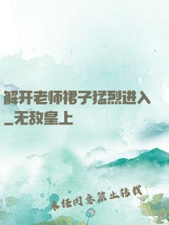 解开老师裙子猛烈进入