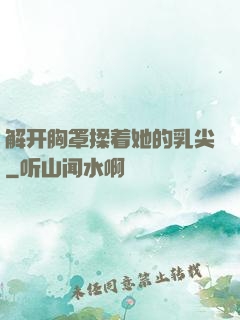 解开胸罩揉着她的乳尖