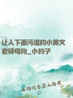 让人下面污湿的小黄文老师母狗