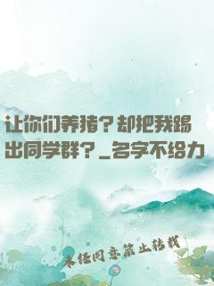 让你们养猪？却把我踢出同学群？