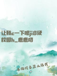让我c一下嗯ji8硬校园h