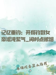 记忆垂钓：开局钓到女帝混沌紫气